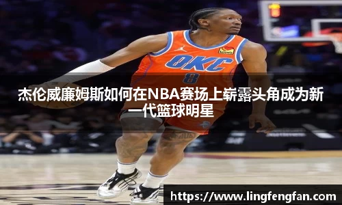 杰伦威廉姆斯如何在NBA赛场上崭露头角成为新一代篮球明星