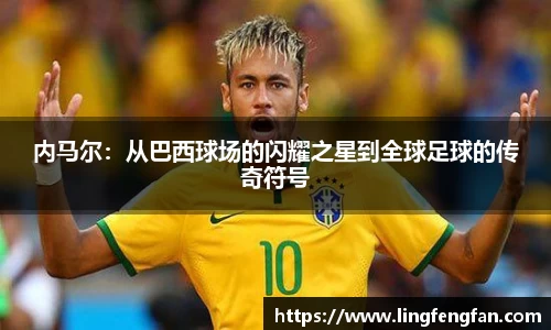 内马尔：从巴西球场的闪耀之星到全球足球的传奇符号