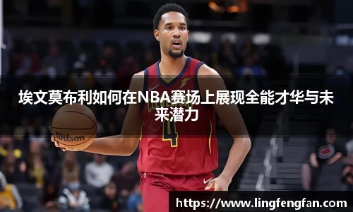 埃文莫布利如何在NBA赛场上展现全能才华与未来潜力
