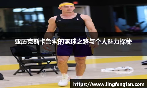 亚历克斯卡鲁索的篮球之路与个人魅力探秘