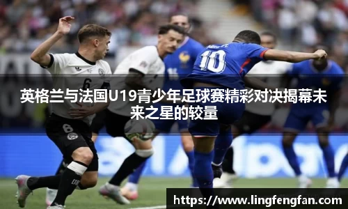 英格兰与法国U19青少年足球赛精彩对决揭幕未来之星的较量